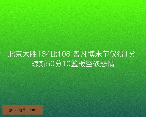 北京大胜134比108 曾凡博末节仅得1分 琼斯50分10篮板空砍悲情