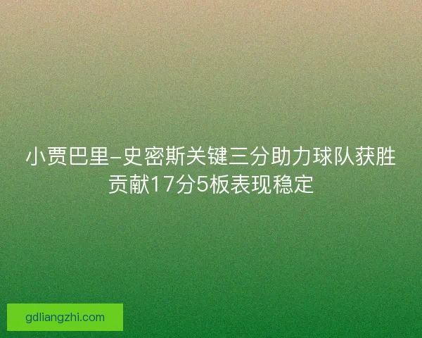 小贾巴里-史密斯关键三分助力球队获胜贡献17分5板表现稳定