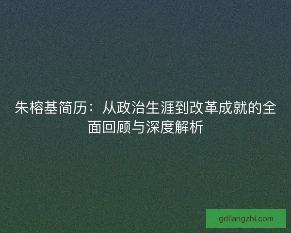 朱榕基简历：从政治生涯到改革成就的全面回顾与深度解析