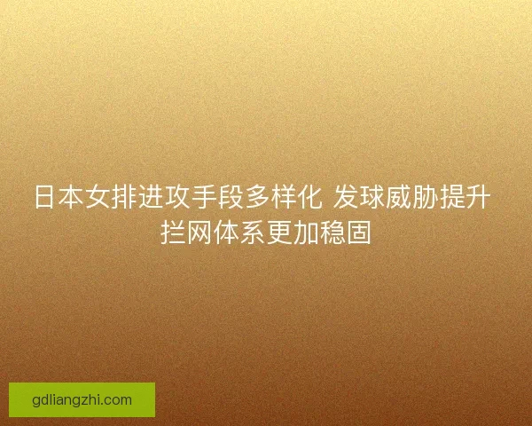 日本女排进攻手段多样化 发球威胁提升 拦网体系更加稳固