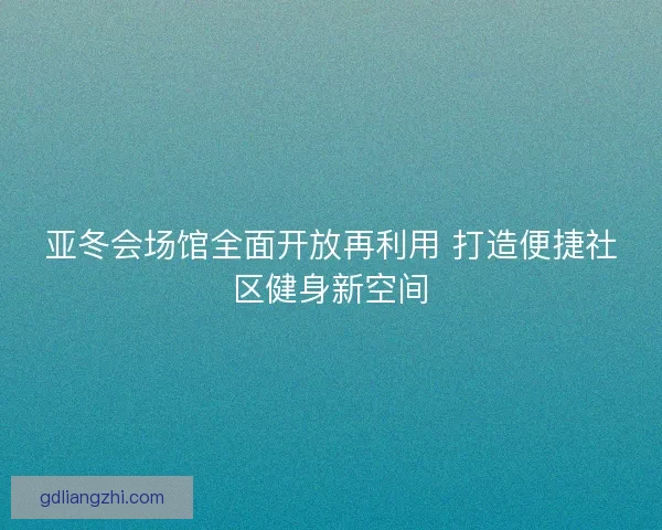 亚冬会场馆全面开放再利用 打造便捷社区健身新空间