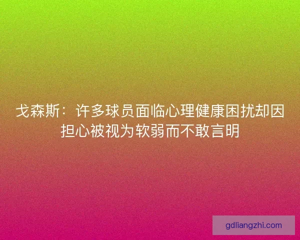 戈森斯：许多球员面临心理健康困扰却因担心被视为软弱而不敢言明
