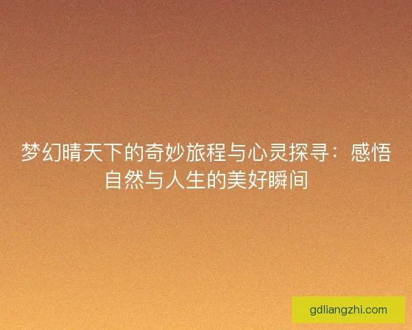 梦幻晴天下的奇妙旅程与心灵探寻：感悟自然与人生的美好瞬间