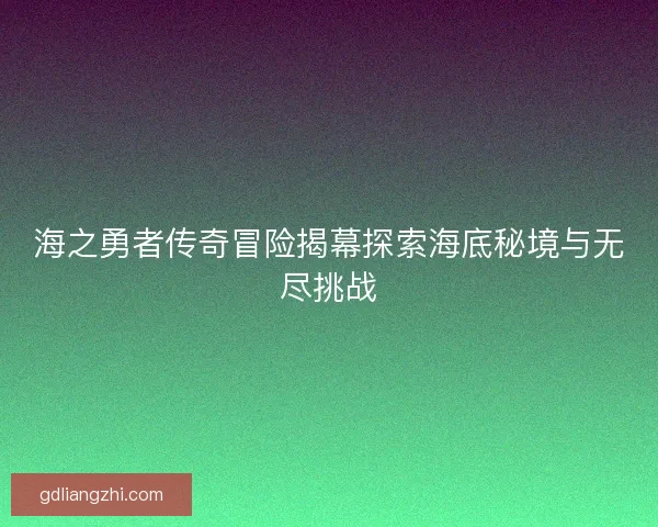 海之勇者传奇冒险揭幕探索海底秘境与无尽挑战