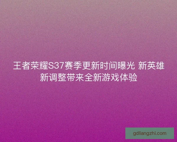 王者荣耀S37赛季更新时间曝光 新英雄新调整带来全新游戏体验