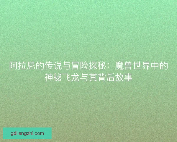 阿拉尼的传说与冒险探秘：魔兽世界中的神秘飞龙与其背后故事