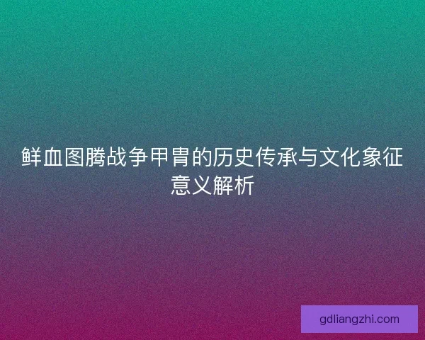 鲜血图腾战争甲胄的历史传承与文化象征意义解析