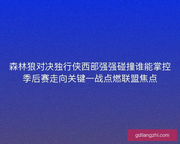 森林狼对决独行侠西部强强碰撞谁能掌控季后赛走向关键一战点燃联盟焦点