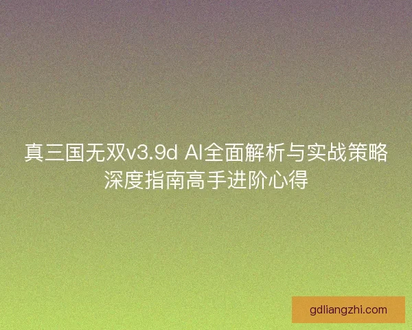 真三国无双v3.9d AI全面解析与实战策略深度指南高手进阶心得