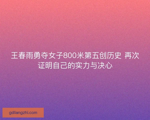 王春雨勇夺女子800米第五创历史 再次证明自己的实力与决心