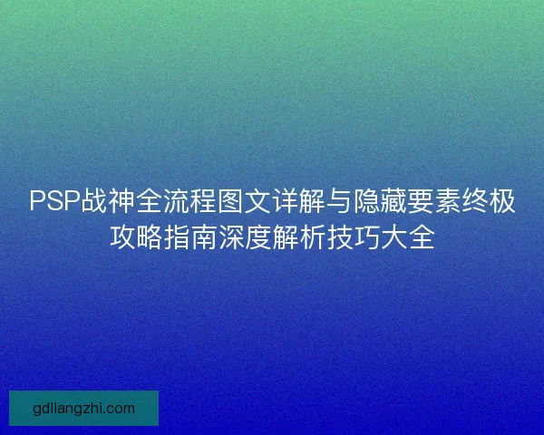 PSP战神全流程图文详解与隐藏要素终极攻略指南深度解析技巧大全