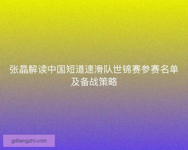 张晶解读中国短道速滑队世锦赛参赛名单及备战策略