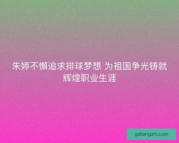 朱婷不懈追求排球梦想 为祖国争光铸就辉煌职业生涯