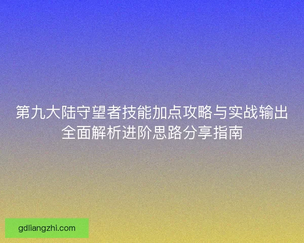 第九大陆守望者技能加点攻略与实战输出全面解析进阶思路分享指南