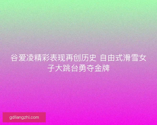 谷爱凌精彩表现再创历史 自由式滑雪女子大跳台勇夺金牌