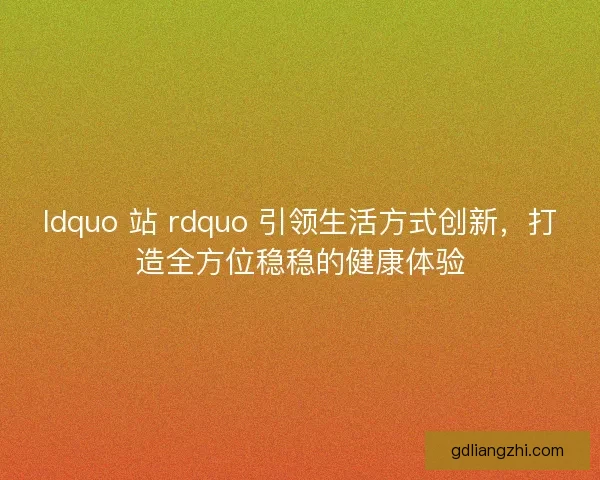 ldquo 站 rdquo 引领生活方式创新，打造全方位稳稳的健康体验