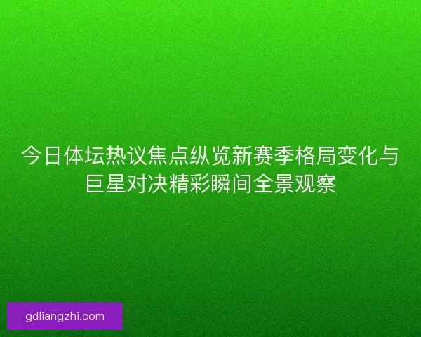 今日体坛热议焦点纵览新赛季格局变化与巨星对决精彩瞬间全景观察