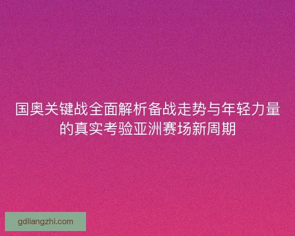 国奥关键战全面解析备战走势与年轻力量的真实考验亚洲赛场新周期 国奥关键战全面解析备战走势与年轻力量的真实考验亚洲赛场新周期