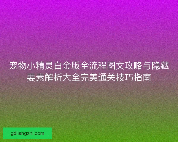 宠物小精灵白金版全流程图文攻略与隐藏要素解析大全完美通关技巧指南