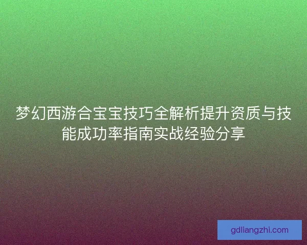 梦幻西游合宝宝技巧全解析提升资质与技能成功率指南实战经验分享 梦幻西游合宝宝技巧全解析提升资质与技能成功率指南实战经验分享