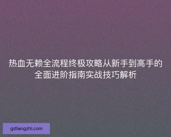 热血无赖全流程终极攻略从新手到高手的全面进阶指南实战技巧解析