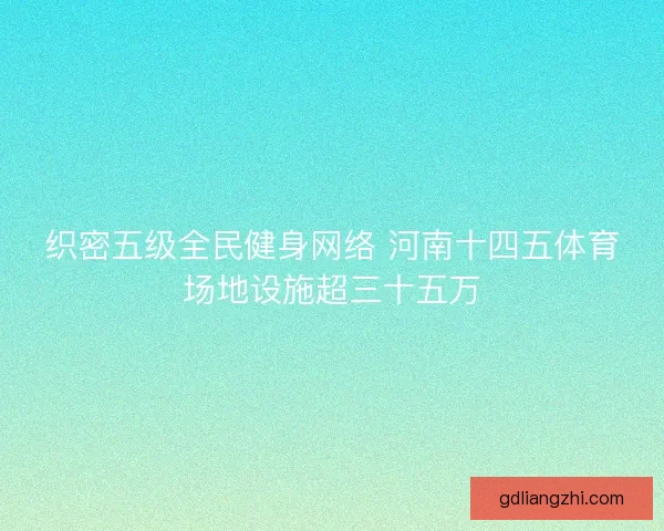 织密五级全民健身网络 河南十四五体育场地设施超三十五万 织密五级全民健身网络 河南十四五体育场地设施超三十五万