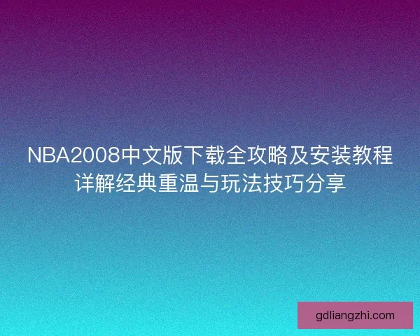 NBA2008中文版下载全攻略及安装教程详解经典重温与玩法技巧分享