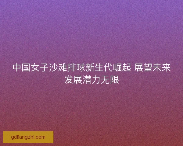中国女子沙滩排球新生代崛起 展望未来发展潜力无限