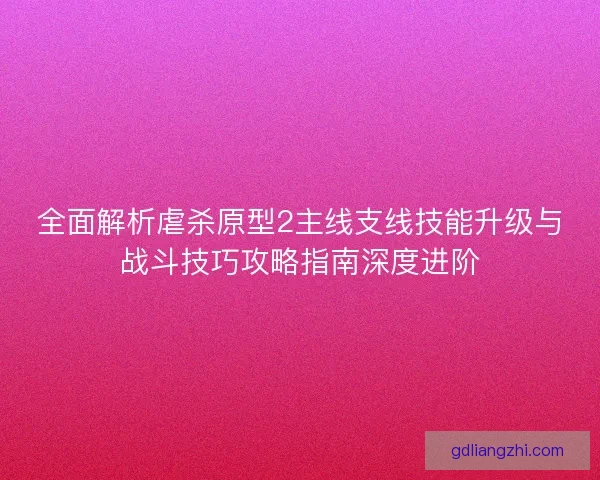 全面解析虐杀原型2主线支线技能升级与战斗技巧攻略指南深度进阶