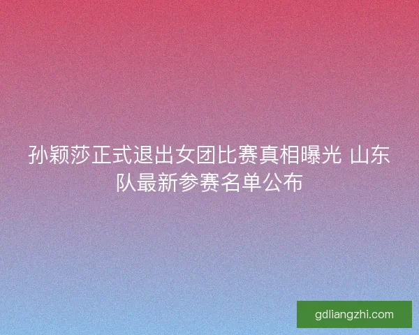 孙颖莎正式退出女团比赛真相曝光 山东队最新参赛名单公布