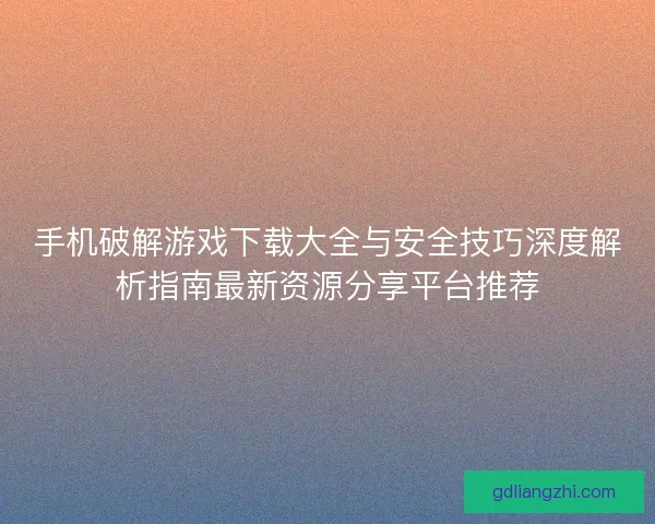 手机破解游戏下载大全与安全技巧深度解析指南最新资源分享平台推荐