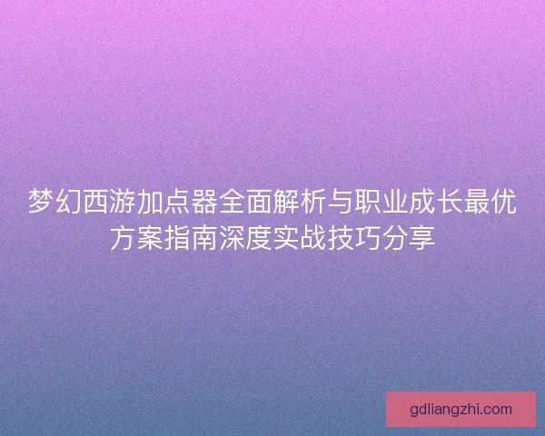 梦幻西游加点器全面解析与职业成长最优方案指南深度实战技巧分享