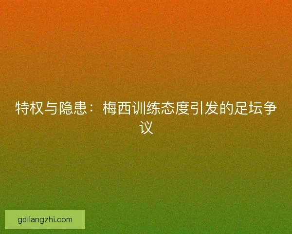 特权与隐患：梅西训练态度引发的足坛争议