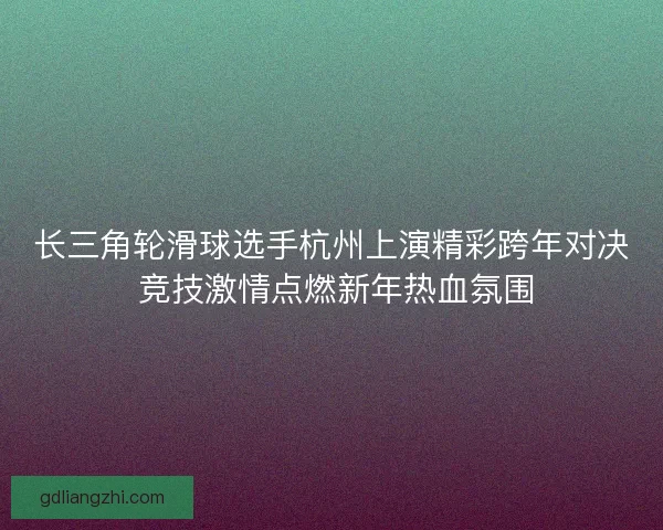 长三角轮滑球选手杭州上演精彩跨年对决 竞技激情点燃新年热血氛围