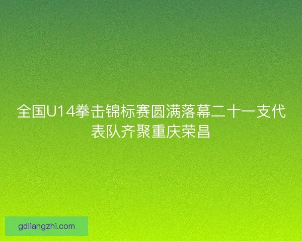 全国U14拳击锦标赛圆满落幕二十一支代表队齐聚重庆荣昌 全国U14拳击锦标赛圆满落幕二十一支代表队齐聚重庆荣昌