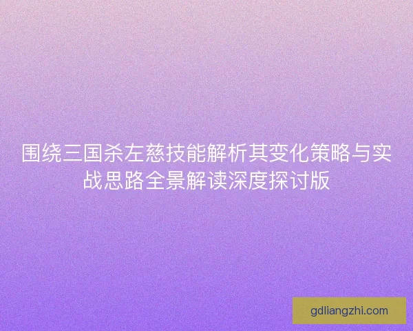 围绕三国杀左慈技能解析其变化策略与实战思路全景解读深度探讨版