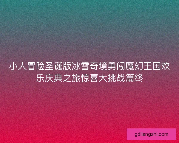 小人冒险圣诞版冰雪奇境勇闯魔幻王国欢乐庆典之旅惊喜大挑战篇终