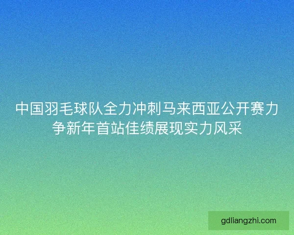 中国羽毛球队全力冲刺马来西亚公开赛力争新年首站佳绩展现实力风采