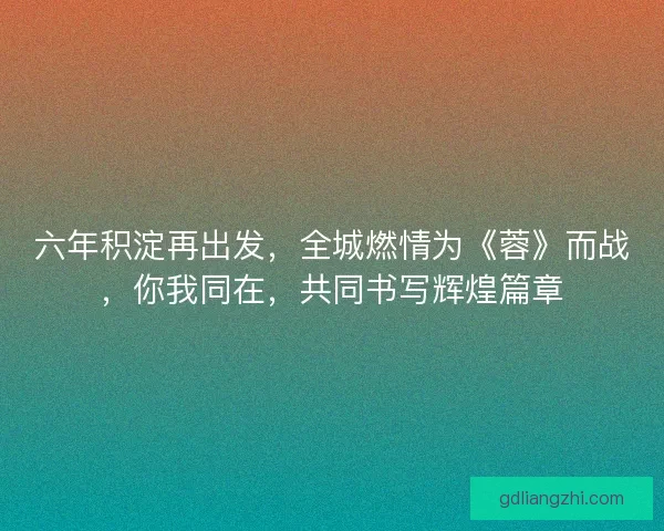 六年积淀再出发,全城燃情为《蓉》而战,你我同在,共同书写辉煌篇章 六年积淀再出发,全城燃情为《蓉》而战,你我同在,共同书写辉煌篇章