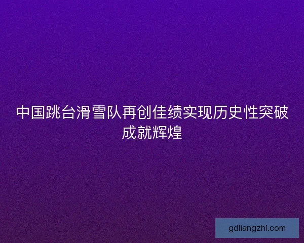 中国跳台滑雪队再创佳绩实现历史性突破成就辉煌 中国跳台滑雪队再创佳绩实现历史性突破成就辉煌