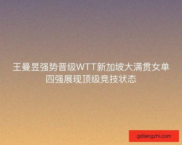 王曼昱强势晋级WTT新加坡大满贯女单四强展现顶级竞技状态 王曼昱强势晋级WTT新加坡大满贯女单四强展现顶级竞技状态