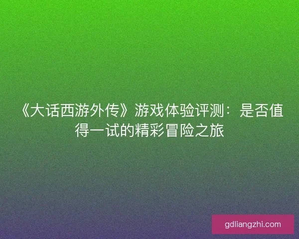 《大话西游外传》游戏体验评测:是否值得一试的精彩冒险之旅 《大话西游外传》游戏体验评测:是否值得一试的精彩冒险之旅