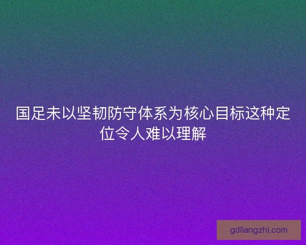国足未以坚韧防守体系为核心目标这种定位令人难以理解 国足未以坚韧防守体系为核心目标这种定位令人难以理解