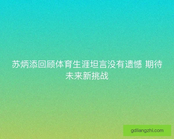 苏炳添回顾体育生涯坦言没有遗憾 期待未来新挑战 苏炳添回顾体育生涯坦言没有遗憾 期待未来新挑战