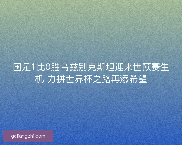 国足1比0胜乌兹别克斯坦迎来世预赛生机 力拼世界杯之路再添希望 国足1比0胜乌兹别克斯坦迎来世预赛生机 力拼世界杯之路再添希望