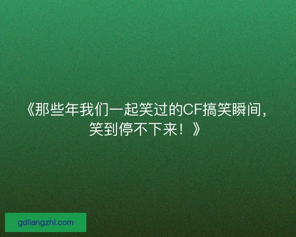 《那些年我们一起笑过的CF搞笑瞬间,笑到停不下来!》 《那些年我们一起笑过的CF搞笑瞬间,笑到停不下来!》