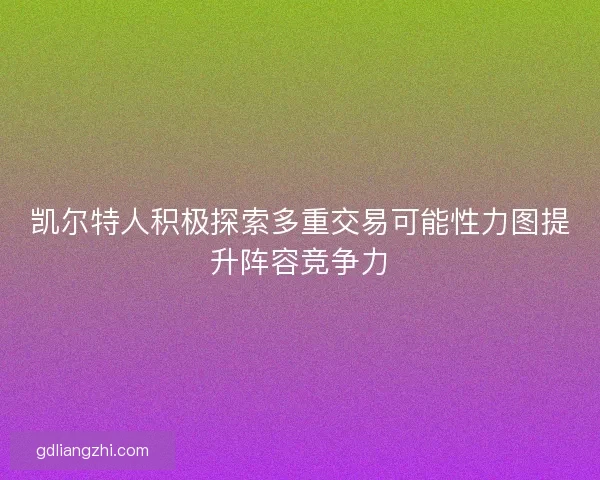 凯尔特人积极探索多重交易可能性力图提升阵容竞争力