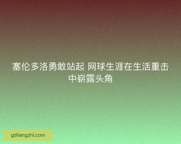 塞伦多洛勇敢站起 网球生涯在生活重击中崭露头角