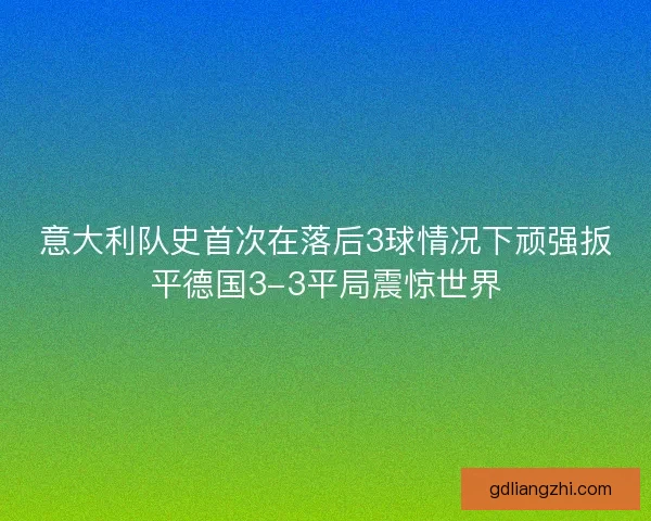 意大利队史首次在落后3球情况下顽强扳平德国3-3平局震惊世界